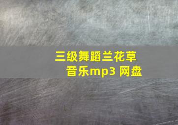 三级舞蹈兰花草音乐mp3 网盘